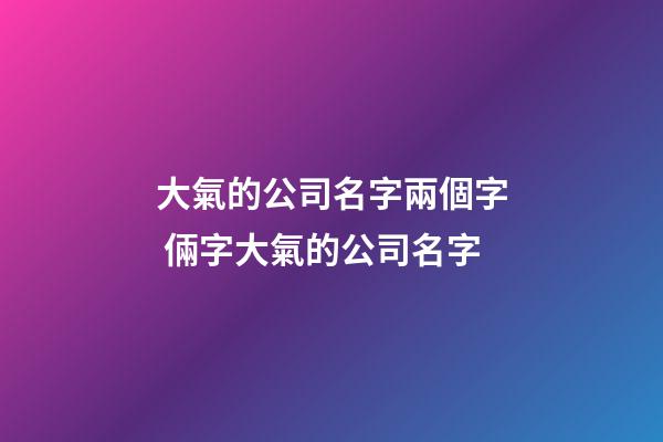 大氣的公司名字兩個字 倆字大氣的公司名字-第1張-公司起名-玄機派